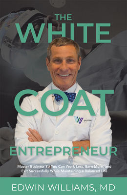 The White Coat Entrepreneur: Master Business So You Can Work Less, Earn More, and Exit Successfully While Maintaining a Balanced Life Cover Image