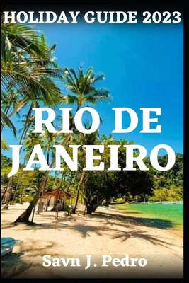 Rio de Janeiro Holiday Guide 2023: A Journey Into Brazil's Vibrant Cultural Capital By Savn J. Pedro Cover Image
