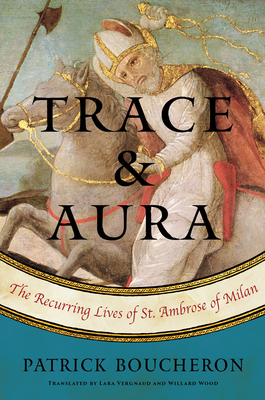 Trace and Aura: The Recurring Lives of St. Ambrose of Milan By Patrick Boucheron, Willard Wood (Translated by), Lara Vergnaud (Translated by) Cover Image