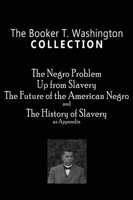The Booker T. Washington Collection: The Negro Problem, Up from Slavery, The Future of the American Negro, The History of Slavery By Booker T. Washington Cover Image