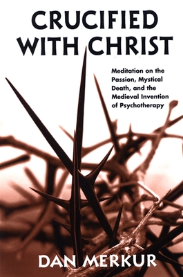 Crucified with Christ: Meditations on the Passion, Mystical Death, and the Medieval Invention of Psychotherapy By Dan Merkur Cover Image