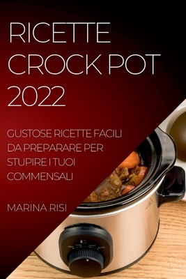 Ricette Crock Pot 2022: Gustose Ricette Facili Da Preparare Per Stupire I Tuoi Commensali By Marina Risi Cover Image