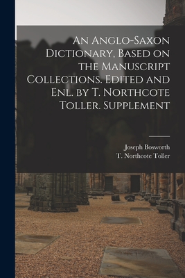 An Anglo-Saxon Dictionary, Based on the Manuscript Collections. Edited and enl. by T. Northcote Toller. Supplement By Joseph Bosworth, T. Northcote 1844-1930 Toller Cover Image
