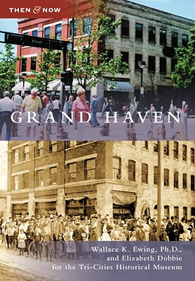 Grand Haven (Then and Now) By Wallace K. Ewing Ph. D., Elizabeth Dobbie, Tri-Cities Historical Museum Cover Image