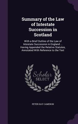 Summary of the Law of Intestate Succession in Scotland: With a Brief Outline of the Law of Intestate Succession in England ... Having Appended the Rel