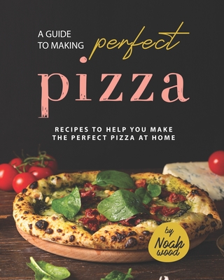 A Guide to Making Perfect Pizza: Recipes to Help You Make the Perfect Pizza at Home By Noah Wood Cover Image