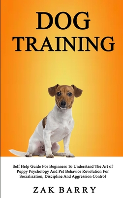 Dog Training Self Help Guide For Beginners To Understand The Art of Puppy Psychology And Pet Behavior Revolution For Socialization, Discipline And Agg Cover Image