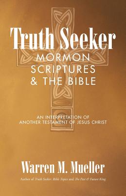 Truth Seeker: Mormon Scriptures & the Bible: An Interpretation of Another Testament of Jesus Christ By Warren M. Mueller Cover Image