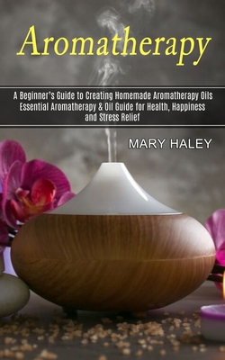 Aromatherapy: A Beginner's Guide to Creating Homemade Aromatherapy Oils (Essential Aromatherapy & Oil Guide for Health, Happiness an Cover Image