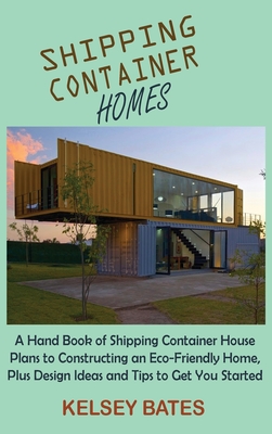 Shipping Container Homes: A Hand Book of Shipping Container House Plans to Constructing an Eco-Friendly Home, Plus Design Ideas and Tips to Get By Kelsey Bates Cover Image