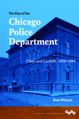 The Rise of the Chicago Police Department: Class and Conflict, 1850-1894 (Working Class in American History) By Sam Mitrani Cover Image