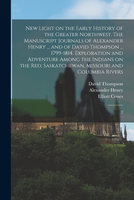 New Light on the Early History of the Greater Northwest. The Manuscript Journals of Alexander Henry ... and of David Thompson ... 1799-1814. Explorati