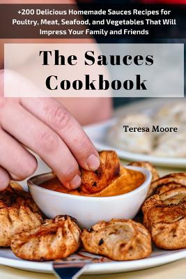 The Sauces Cookbook: +200 Delicious Homemade Sauces Recipes for Poultry, Meat, Seafood, and Vegetables That Will Impress Your Family and Fr By Teresa Moore Cover Image
