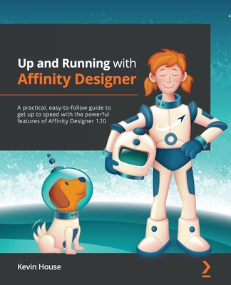 Up and Running with Affinity Designer: A practical, easy-to-follow guide to get up to speed with the powerful features of Affinity Designer 1.10 By Kevin House Cover Image