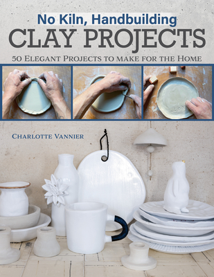 No Kiln, Handbuilding Clay Projects: 50 Elegant Projects to Make for the Home By Charlotte Vannier Cover Image