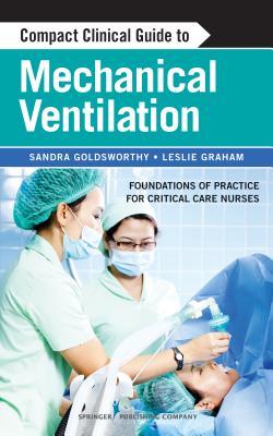 Compact Clinical Guide to Mechanical Ventilation: Foundations of Practice for Critical Care Nurses By Sandra Goldsworthy, Leslie Graham Cover Image