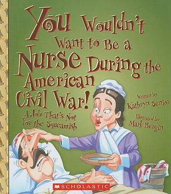 You Wouldn't Want to Be a Nurse During the American Civil War!: A Job That's Not for the Squeamish (You Wouldn't Want To...) Cover Image