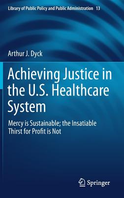 Achieving Justice in the U.S. Healthcare System: Mercy Is Sustainable; The Insatiable Thirst for Profit Is Not (Library of Public Policy and Public Administration #13)