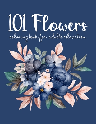 101 Flowers Coloring Book: An Adult Coloring Book with Flower Collection, Bouquets, Wreaths, Swirls, Floral, Patterns, Stress Relieving Flower De Cover Image