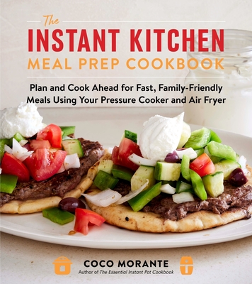 The Instant Kitchen Meal Prep Cookbook: Plan and Cook Ahead for Fast, Family-Friendly Meals Using Your Pressure Cooker and Air Fryer By Coco Morante Cover Image