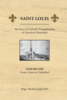 Saint Louis, the Story of Catholic Evangelization of America's Heartland: Vol 1: From Canoe To Cathedral Cover Image