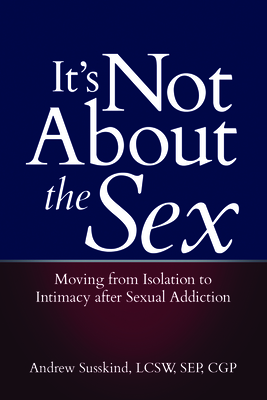 It's Not about the Sex: Moving from Isolation to Intimacy After Sexual Addiction By Andrew Susskind Cover Image