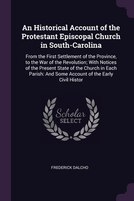 An Historical Account of the Protestant Episcopal Church in South-Carolina: From the First Settlement of the Province, to the War of the Revolution; W Cover Image