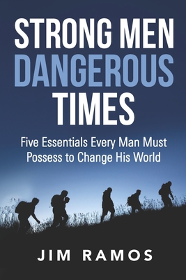 Strong Men Dangerous Times: Five Essentials Every Man Must Possess to Change His World Cover Image