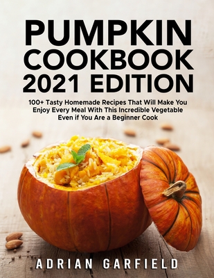 Pumpkin Cookbook 2021 Edition: 100+ Tasty Homemade Recipes That Will Make You Enjoy Every Meal With This Incredible Vegetable Even if You Are a Begin