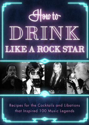 How to Drink Like a Rock Star: Recipes for the Cocktails and Libations That Inspired 100 Music Legends By Apollo Publishers Cover Image