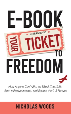 Ebook Your Ticket to Freedom; How Anyone Can Write an Ebook That Sells, Earn a Passive Income, and Escape the 9-5 Forever. By Nicholas Woods Cover Image