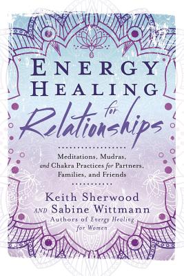 Energy Healing for Relationships: Meditations, Mudras, and Chakra Practices for Partners, Families, and Friends By Keith Sherwood, Sabine Wittmann Cover Image