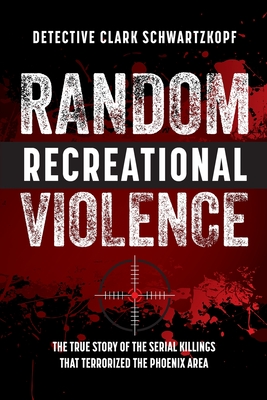 Random Recreational Violence: The True Story of the Serial Killings that Terrorized the Phoenix Area By Detective Clark Schwartzkopf, Laura L. Bush (Editor), Wendy Ledger (Editor) Cover Image