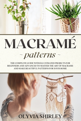 Macramé patterns: The complete guide with illustrated projects for beginners and advanced to master the art of macrame and make beautifu By Olyvia Shirley Cover Image