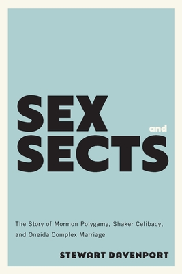 Sex and Sects: The Story of Mormon Polygamy, Shaker Celibacy, and Oneida Complex Marriage By Stewart Davenport Cover Image
