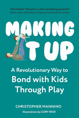 Making It Up: A Revolutionary Way to Bond with Kids Through Play By Christopher Mannino, Cory Reid (Illustrator) Cover Image