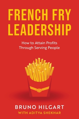 French Fry Leadership: How to Attain Profits Through Serving People By Bruno Hilgart, Aditya Shekhar (Editor) Cover Image