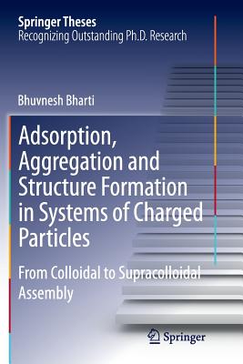 Adsorption, Aggregation and Structure Formation in Systems of Charged Particles: From Colloidal to Supracolloidal Assembly (Springer Theses) By Bhuvnesh Bharti Cover Image
