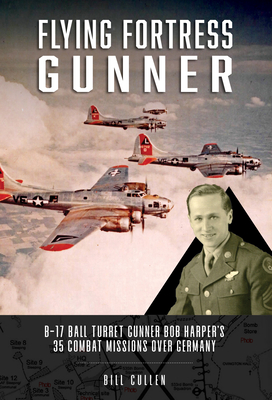Flying Fortress Gunner: B-17 Ball Turret Gunner Bob Harper's 35 Combat Missions Over Germany By Bill Cullen Cover Image