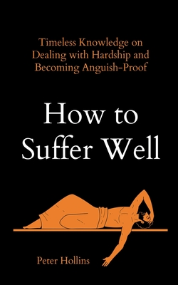 How to Suffer Well: Timeless Knowledge on Dealing with Hardship and Becoming Anguish-Proof By Peter Hollins Cover Image