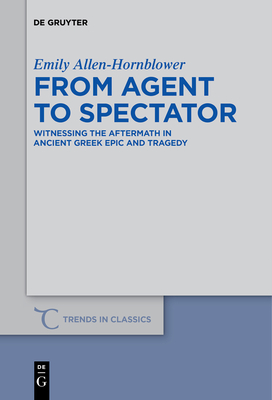 From Agent to Spectator: Witnessing the Aftermath in Ancient Greek Epic and Tragedy (Trends in Classics - Supplementary Volumes #30) Cover Image