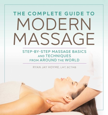 The Complete Guide to Modern Massage: Step-by-Step Massage Basics and Techniques from Around the World By Ryan Jay Hoyme, LMT, BCTMB Cover Image