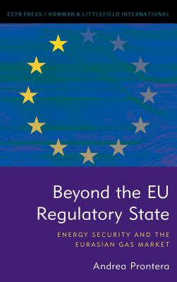 Beyond the EU Regulatory State: Energy Security and the Eurasian Gas Market By Andrea Prontera Cover Image