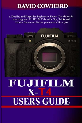 Fujifilm X-T4 Users Guide: A Detailed and Simplified Beginner to Expert User Guide for mastering your FUJIFILM X-T4 with Tips, Tricks and Hidden Cover Image