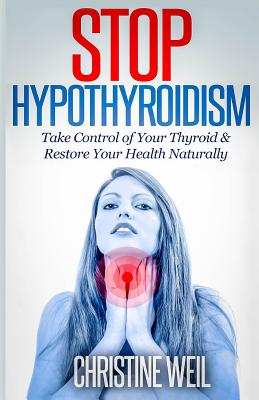 Stop Hypothyroidism: Take Control of Your Thyroid & Restore Your Health Naturally (Natural Health & Natural Cures)