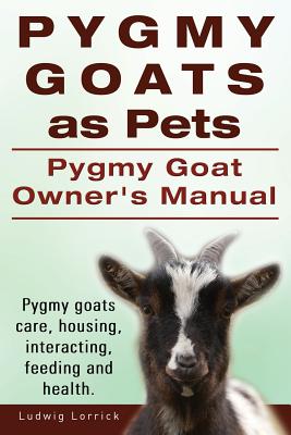 Pygmy Goats as Pets. Pygmy Goat Owners Manual. Pygmy goats care, housing, interacting, feeding and health. Cover Image