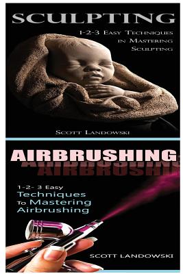 Sculpting & Airbrushing: 1-2-3 Easy Techniques in Mastering Sculpting! & 1-2-3 Easy Techniques to Mastering Airbrushing! By Scott Landowski Cover Image