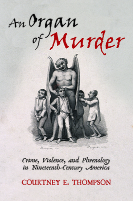 An Organ of Murder: Crime, Violence, and Phrenology in Nineteenth-Century America (Critical Issues in Health and Medicine)