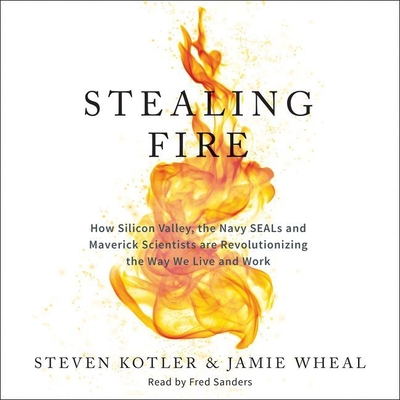 Stealing Fire Lib/E: How Silicon Valley, the Navy Seals, and Maverick Scientists Are Revolutionizing the Way We Live and Work By Steven Kotler, Jamie Wheal, Fred Sanders (Read by) Cover Image