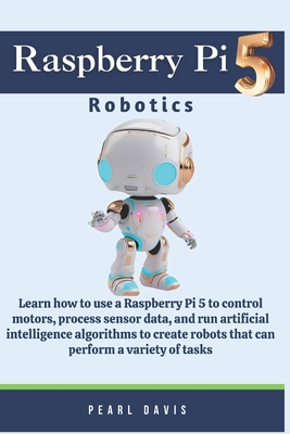 Raspberry Pi 5 Robotics: Learn how to use a Raspberry Pi 5 to control motors, process sensor data, and run artificial intelligence algorithms t Cover Image